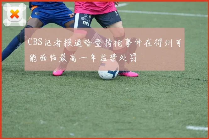 CBS记者报道哈登持枪事件在得州可能面临最高一年监禁处罚