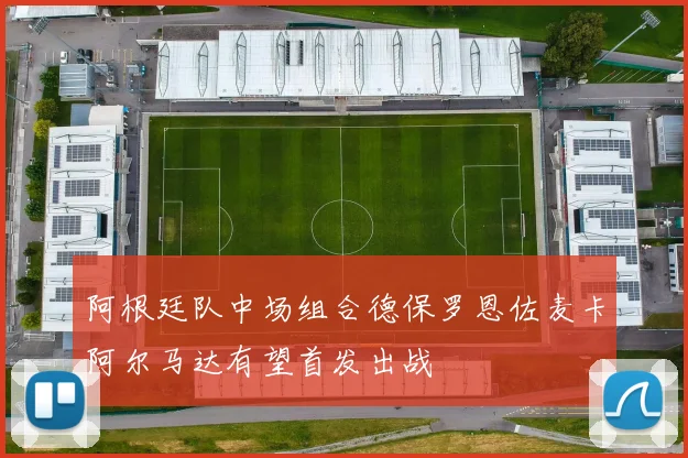 阿根廷队中场组合德保罗恩佐麦卡阿尔马达有望首发出战