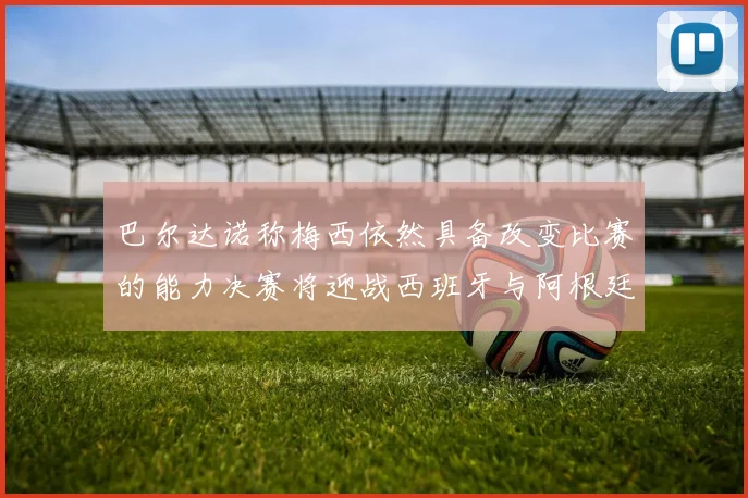 巴尔达诺称梅西依然具备改变比赛的能力决赛将迎战西班牙与阿根廷