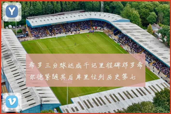 希罗三分球达成千记里程碑邓罗希尔德紧随其后库里位列历史第七