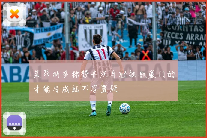 莱昂纳多称赞齐沃年轻执教豪门的才能与成就不容置疑