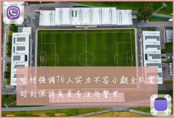 哈特强调76人实力不容小觑全队需时刻保持高度专注与警觉