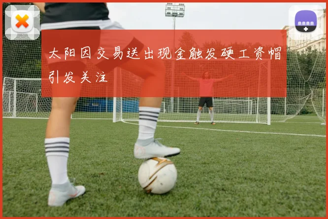 太阳因交易送出现金触发硬工资帽引发关注