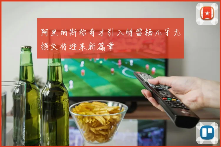 阿里纳斯称奇才引入特雷杨几乎无损失将迎来新篇章