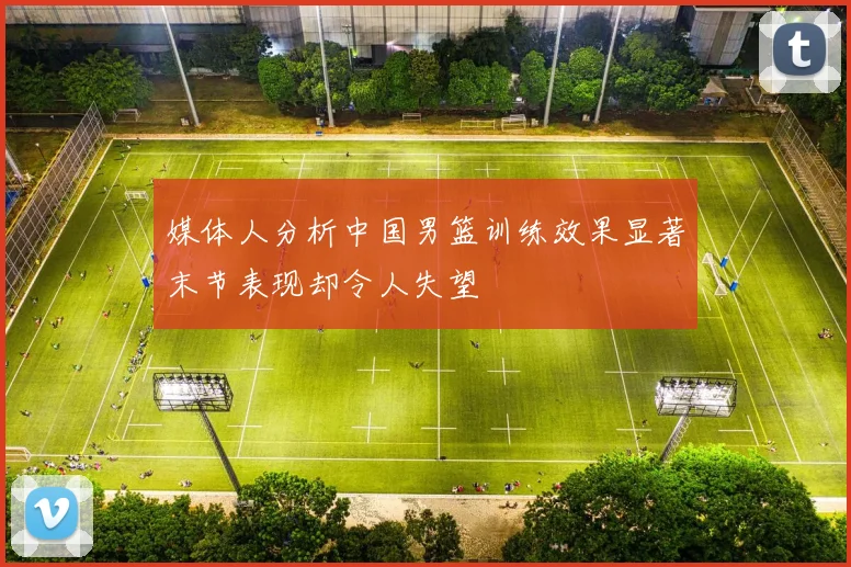 媒体人分析中国男篮训练效果显著末节表现却令人失望