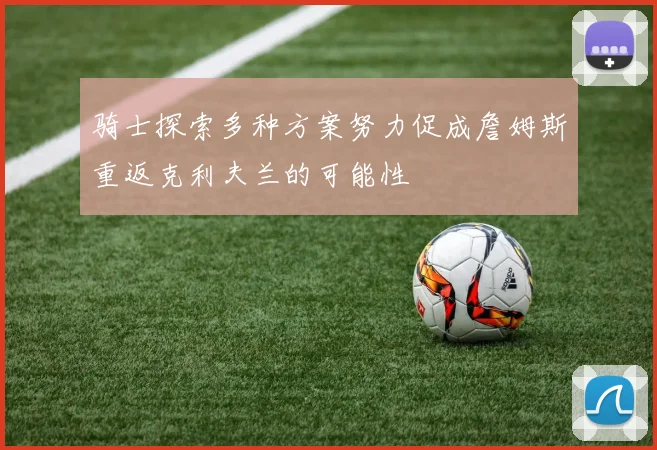 骑士探索多种方案努力促成詹姆斯重返克利夫兰的可能性