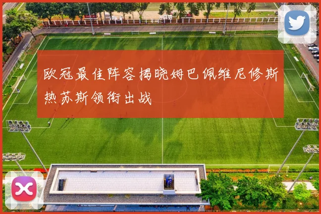 欧冠最佳阵容揭晓姆巴佩维尼修斯热苏斯领衔出战