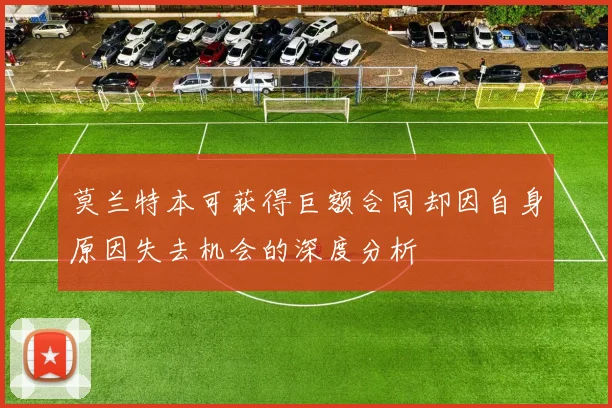 莫兰特本可获得巨额合同却因自身原因失去机会的深度分析