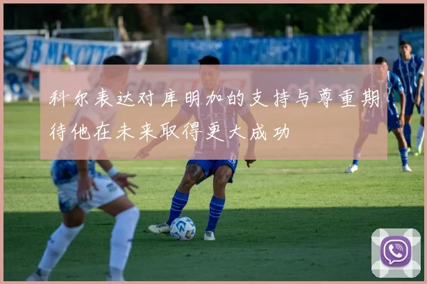 科尔表达对库明加的支持与尊重期待他在未来取得更大成功