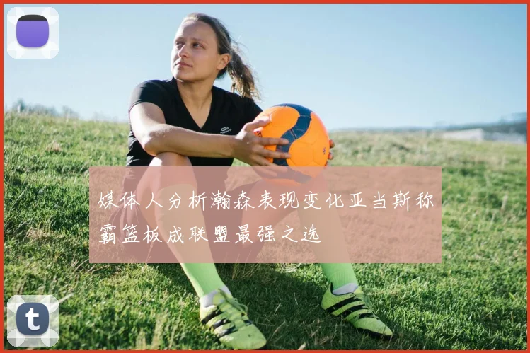 媒体人分析瀚森表现变化亚当斯称霸篮板成联盟最强之选