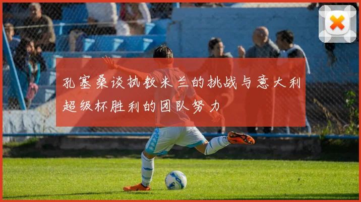 孔塞桑谈执教米兰的挑战与意大利超级杯胜利的团队努力