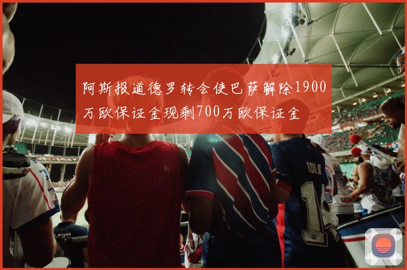 阿斯报道德罗转会使巴萨解除1900万欧保证金现剩700万欧保证金