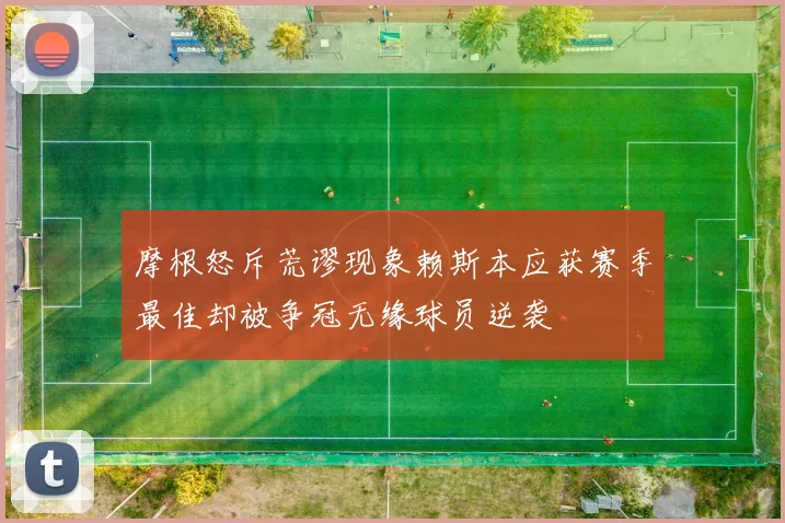 摩根怒斥荒谬现象赖斯本应获赛季最佳却被争冠无缘球员逆袭