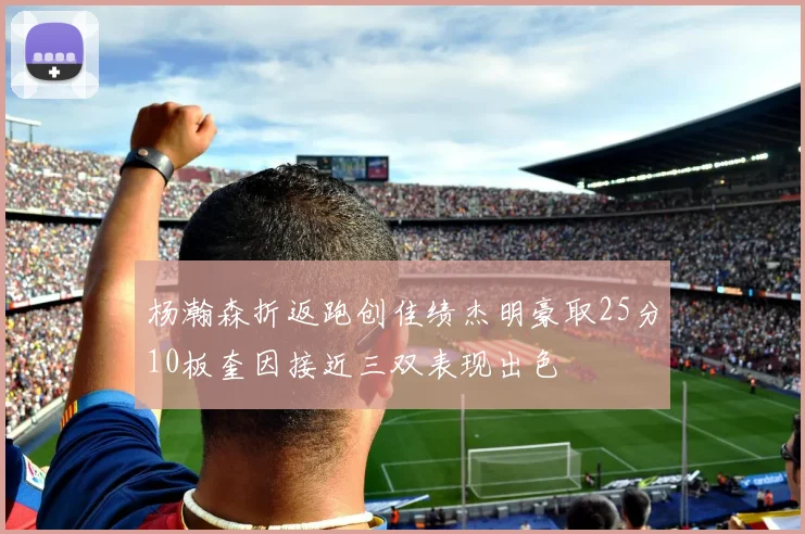 杨瀚森折返跑创佳绩杰明豪取25分10板奎因接近三双表现出色