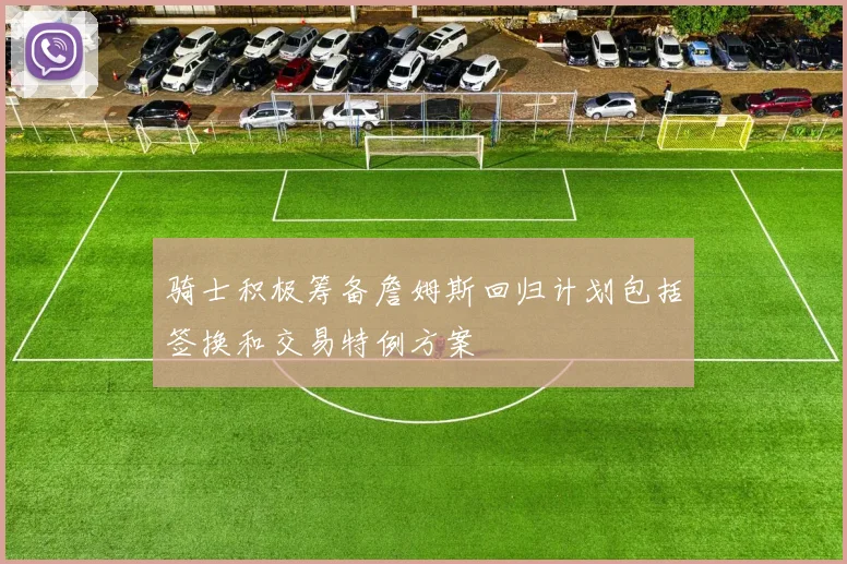 骑士积极筹备詹姆斯回归计划包括签换和交易特例方案