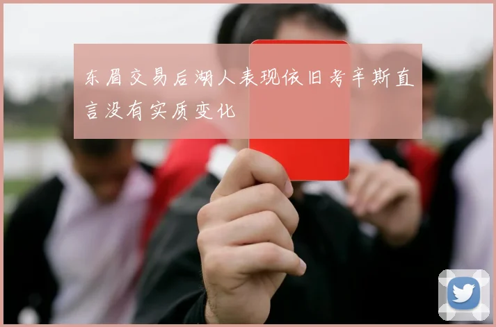 东眉交易后湖人表现依旧考辛斯直言没有实质变化