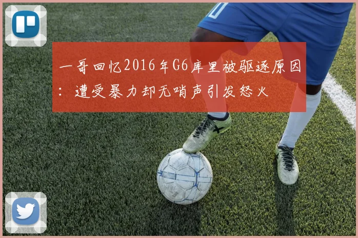 一哥回忆2016年G6库里被驱逐原因：遭受暴力却无哨声引发怒火