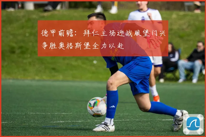 德甲前瞻：拜仁主场迎战狼堡门兴争胜奥格斯堡全力以赴