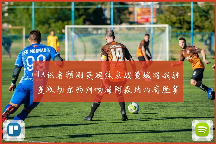 TA记者预测英超焦点战曼城将战胜曼联切尔西利物浦阿森纳均有胜算