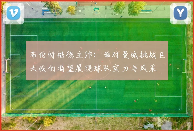 布伦特福德主帅：面对曼城挑战巨大我们渴望展现球队实力与风采