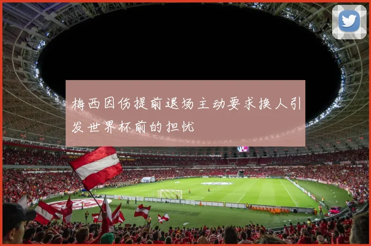 梅西因伤提前退场主动要求换人引发世界杯前的担忧
