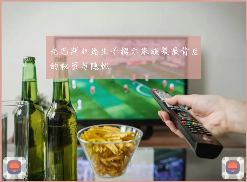 老巴斯非婚生子揭示家族裂痕背后的秘密与隐忧