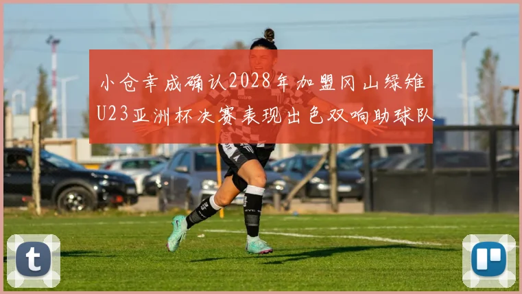 小仓幸成确认2028年加盟冈山绿雉U23亚洲杯决赛表现出色双响助球队夺冠