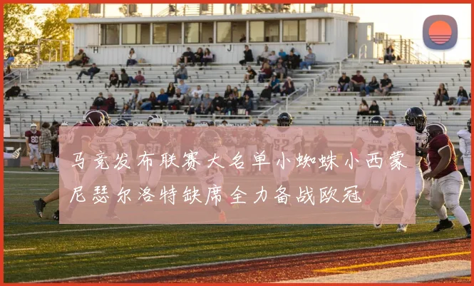 马竞发布联赛大名单小蜘蛛小西蒙尼瑟尔洛特缺席全力备战欧冠