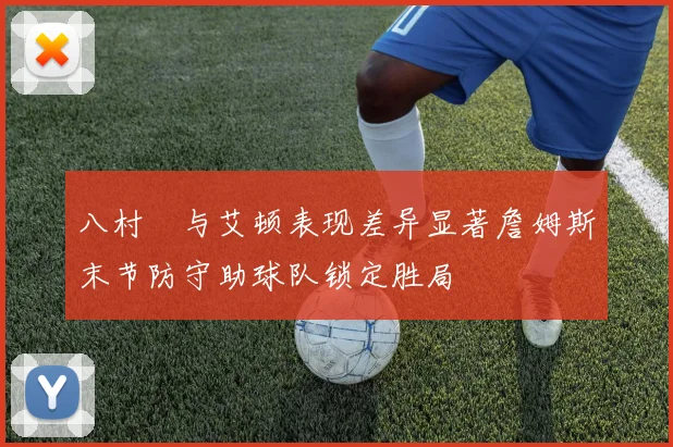 八村塁与艾顿表现差异显著詹姆斯末节防守助球队锁定胜局