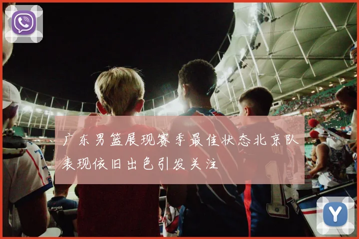 广东男篮展现赛季最佳状态北京队表现依旧出色引发关注