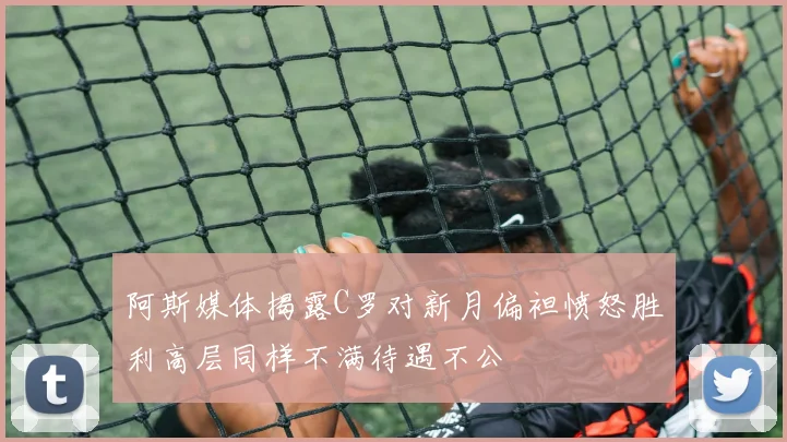 阿斯媒体揭露C罗对新月偏袒愤怒胜利高层同样不满待遇不公