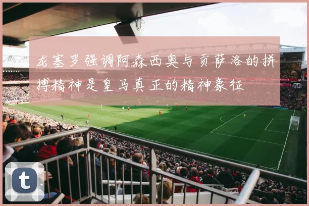龙塞罗强调阿森西奥与贡萨洛的拼搏精神是皇马真正的精神象征