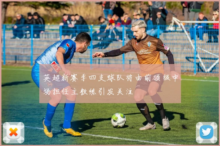 英超新赛季四支球队将由前顶级中场担任主教练引发关注