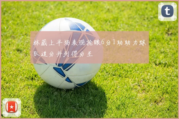 林葳上半场表现抢眼6分1助助力球队追分并列得分王