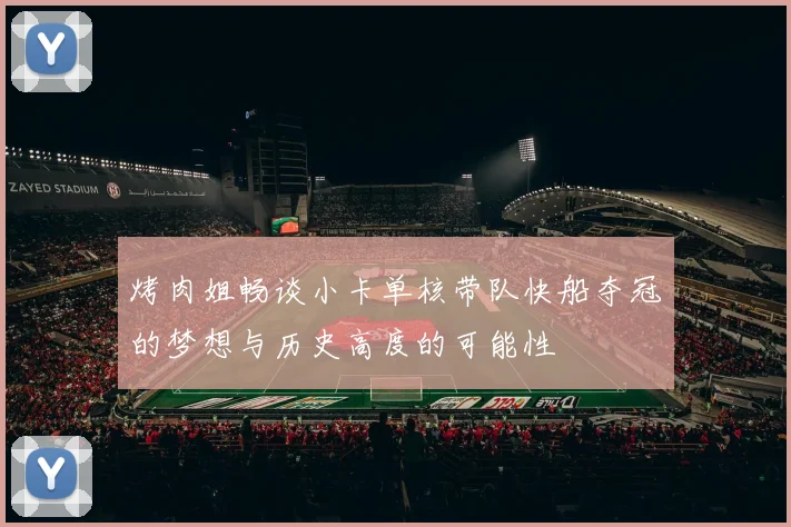 烤肉姐畅谈小卡单核带队快船夺冠的梦想与历史高度的可能性