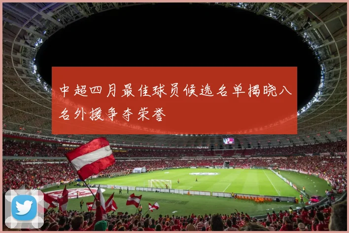 中超四月最佳球员候选名单揭晓八名外援争夺荣誉