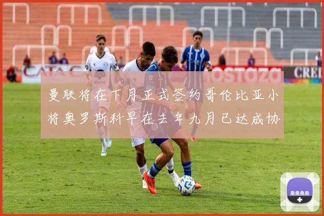 曼联将在下月正式签约哥伦比亚小将奥罗斯科早在去年九月已达成协议