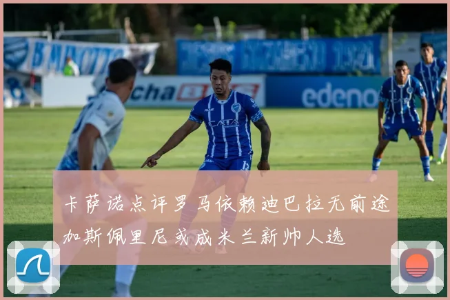卡萨诺点评罗马依赖迪巴拉无前途加斯佩里尼或成米兰新帅人选